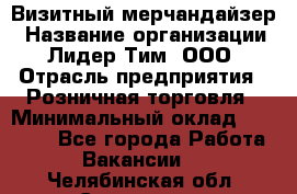 Визитный мерчандайзер › Название организации ­ Лидер Тим, ООО › Отрасль предприятия ­ Розничная торговля › Минимальный оклад ­ 15 000 - Все города Работа » Вакансии   . Челябинская обл.,Снежинск г.